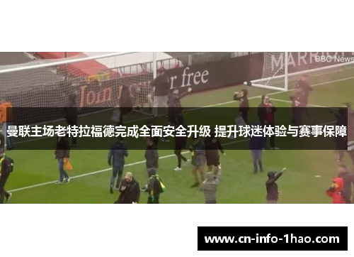 曼联主场老特拉福德完成全面安全升级 提升球迷体验与赛事保障