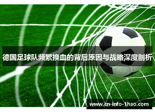 德国足球队频繁换血的背后原因与战略深度剖析