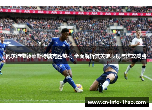 瓦尔迪带领莱斯特城完胜热刺 全面解析其关键表现与进攻威胁