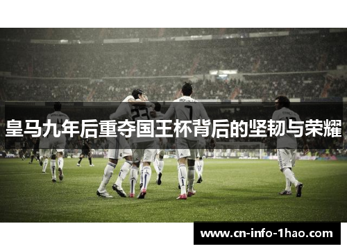 皇马九年后重夺国王杯背后的坚韧与荣耀