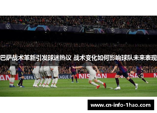 巴萨战术革新引发球迷热议 战术变化如何影响球队未来表现