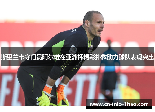 斯里兰卡守门员阿尔维在亚洲杯精彩扑救助力球队表现突出