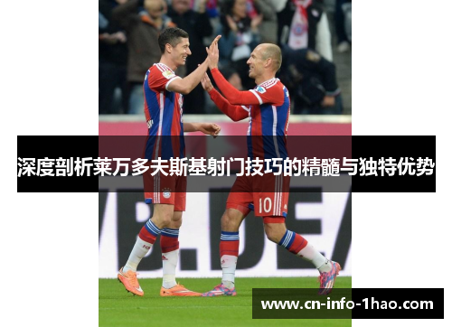 深度剖析莱万多夫斯基射门技巧的精髓与独特优势
