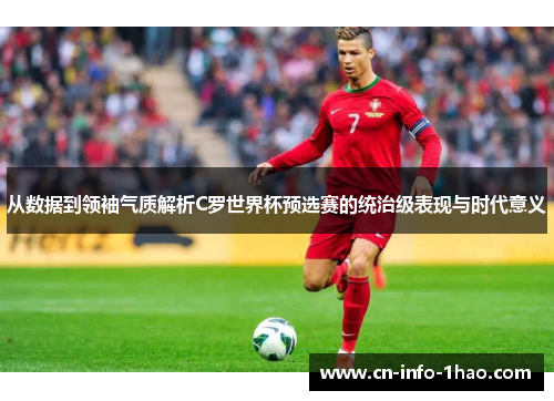 从数据到领袖气质解析C罗世界杯预选赛的统治级表现与时代意义
